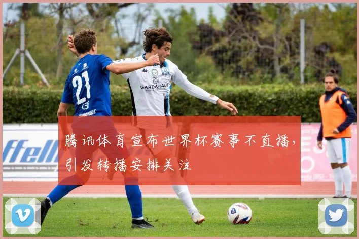 腾讯体育宣布世界杯赛事不直播,引发转播安排关注