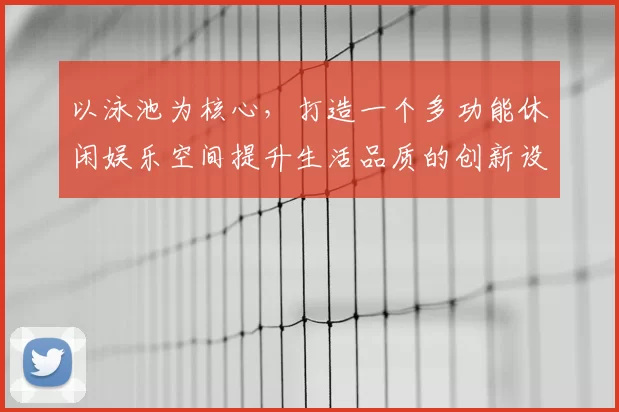 以泳池为核心，打造一个多功能休闲娱乐空间提升生活品质的创新设计方案