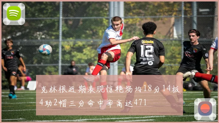 克林根近期表现惊艳场均18分14板4助2帽三分命中率高达471