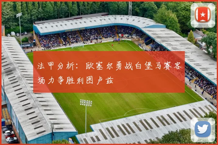 法甲分析：欧塞尔勇战白堡马赛客场力争胜利图卢兹