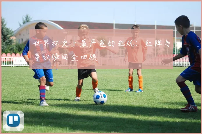 世界杯史上最严重的犯规：红牌与争议瞬间全回顾