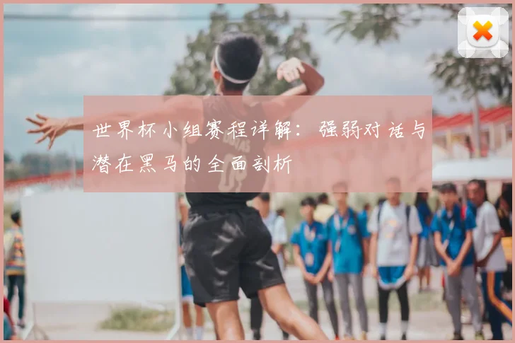 世界杯小组赛程详解:强弱对话与潜在黑马的全面剖析