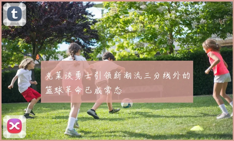 克莱谈勇士引领新潮流三分线外的篮球革命已成常态