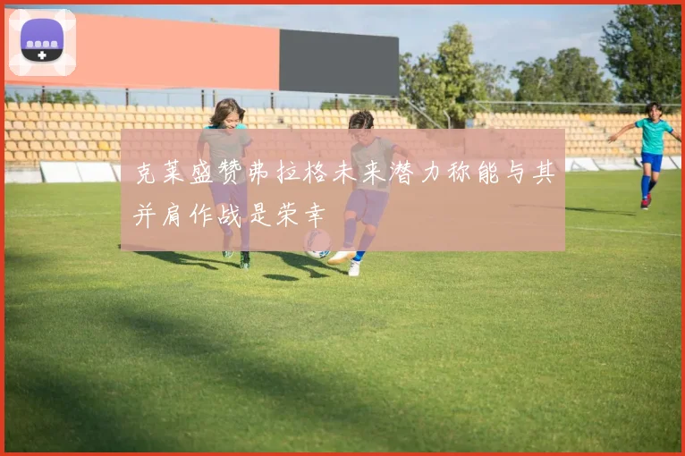 克莱盛赞弗拉格未来潜力称能与其并肩作战是荣幸