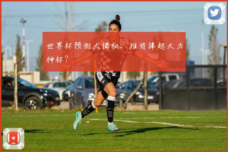 世界杯预测大揭秘：谁将捧起大力神杯？