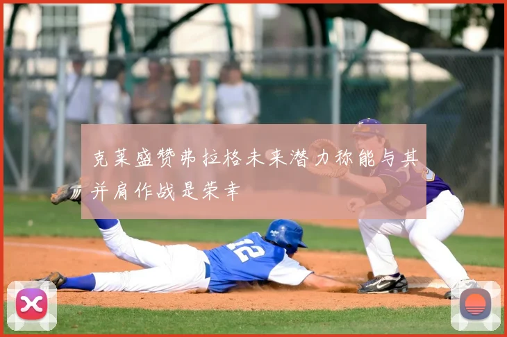 克莱盛赞弗拉格未来潜力称能与其并肩作战是荣幸