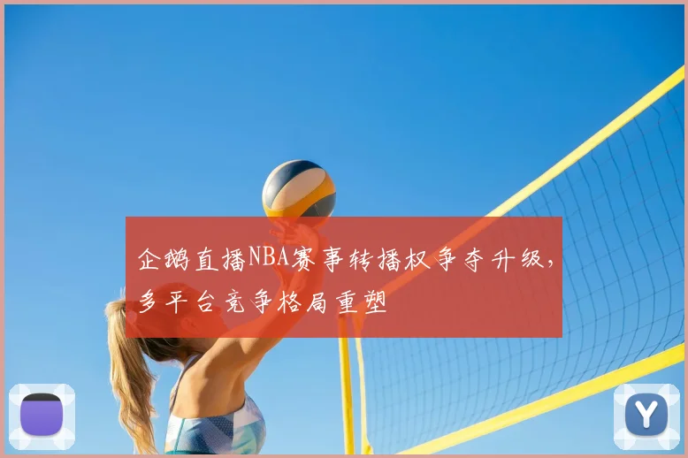 企鹅直播NBA赛事转播权争夺升级，多平台竞争格局重塑
