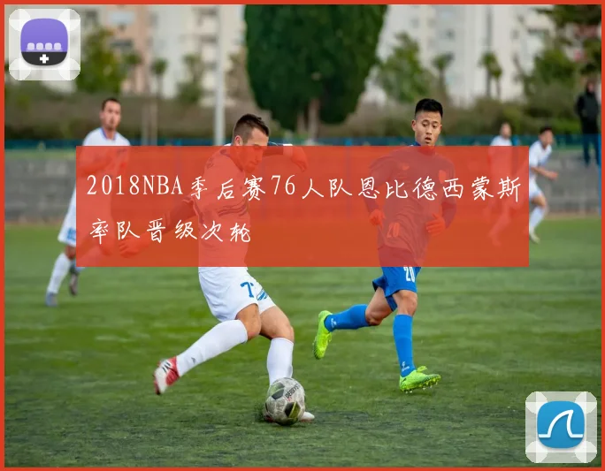 2018NBA季后赛76人队恩比德西蒙斯率队晋级次轮
