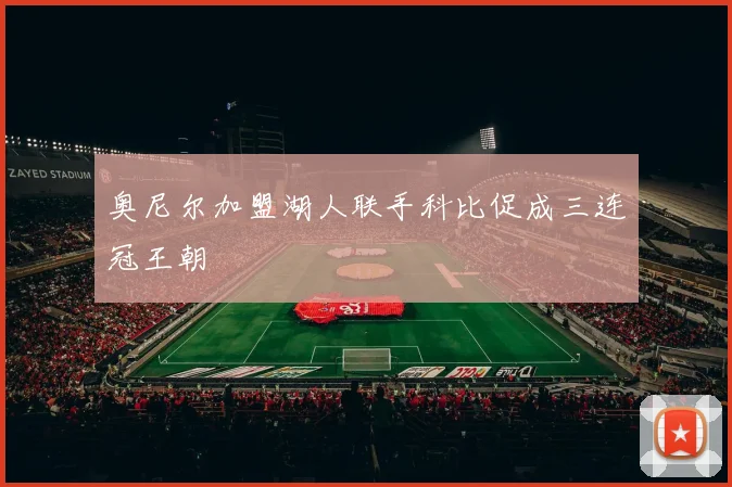 奥尼尔加盟湖人联手科比促成三连冠王朝
