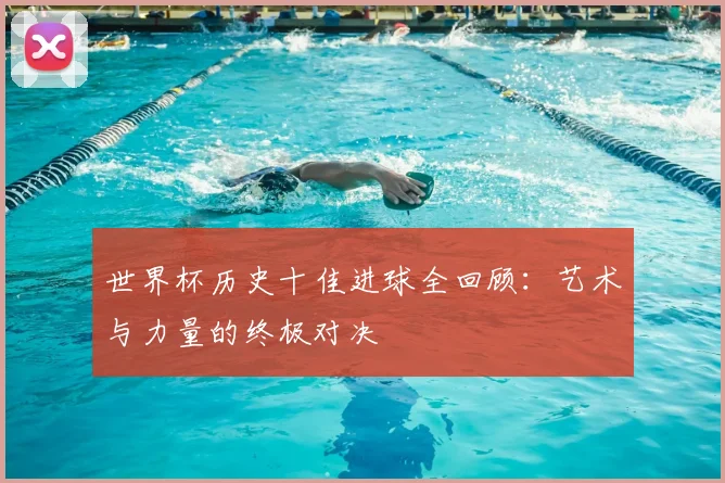 世界杯历史十佳进球全回顾:艺术与力量的终极对决
