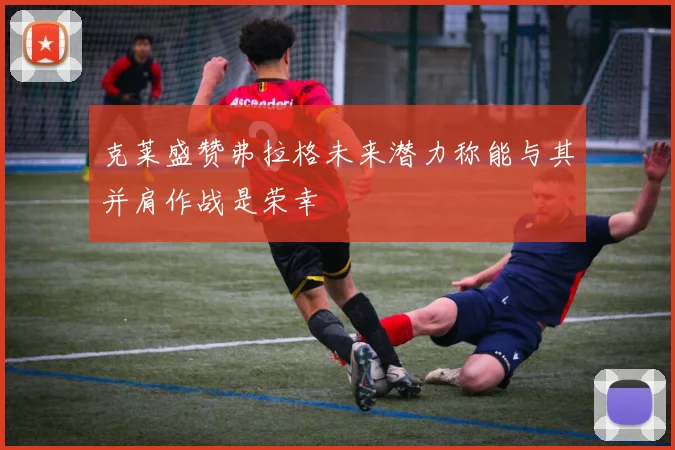 克莱盛赞弗拉格未来潜力称能与其并肩作战是荣幸