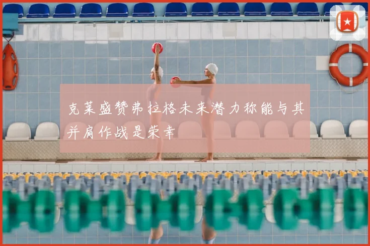 克莱盛赞弗拉格未来潜力称能与其并肩作战是荣幸
