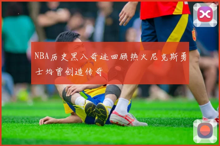 NBA历史黑八奇迹回顾热火尼克斯勇士均曾创造传奇