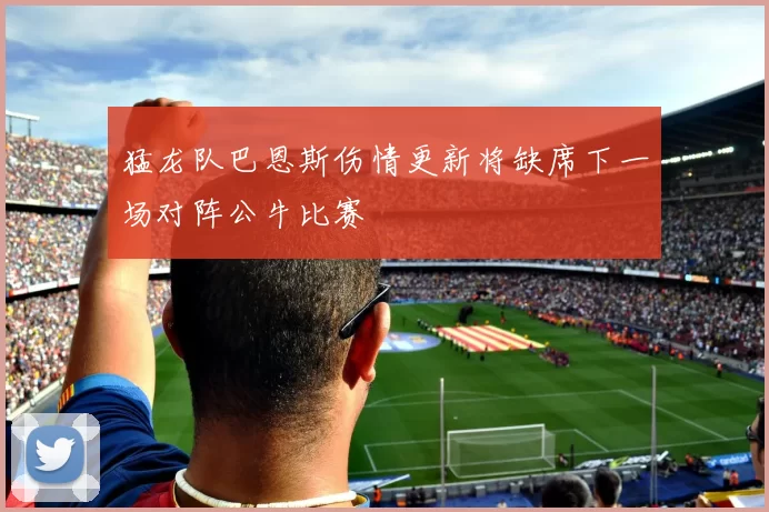 猛龙队巴恩斯伤情更新将缺席下一场对阵公牛比赛