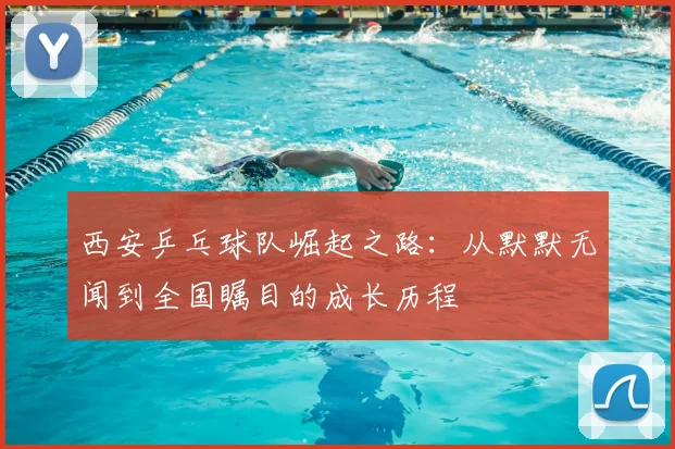 西安乒乓球队崛起之路：从默默无闻到全国瞩目的成长历程