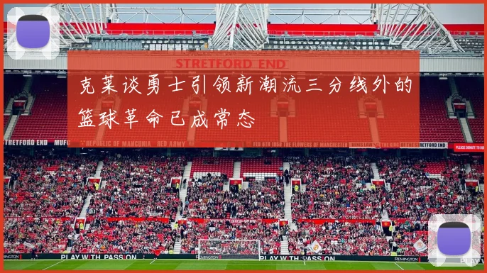 克莱谈勇士引领新潮流三分线外的篮球革命已成常态