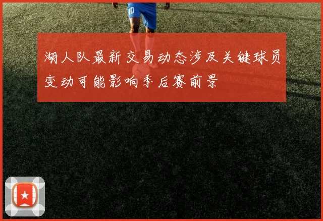 湖人队最新交易动态涉及关键球员变动可能影响季后赛前景