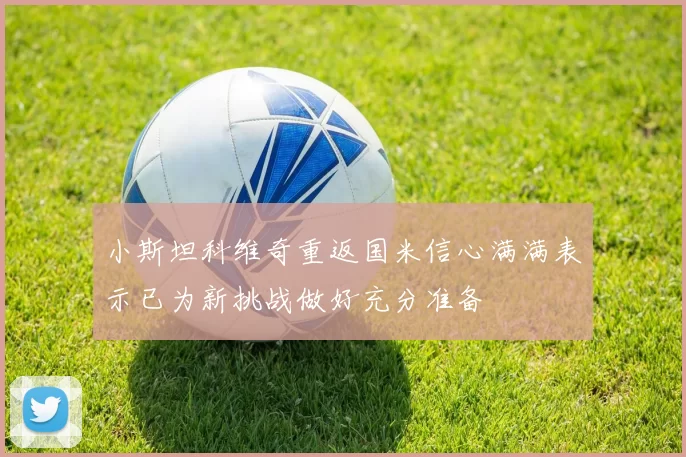 小斯坦科维奇重返国米信心满满表示已为新挑战做好充分准备