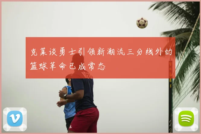 克莱谈勇士引领新潮流三分线外的篮球革命已成常态