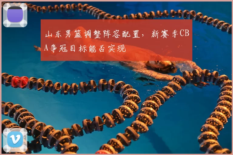 山东男篮调整阵容配置，新赛季CBA争冠目标能否实现