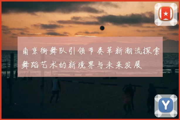 南京街舞队引领节奏革新潮流探索舞蹈艺术的新境界与未来发展