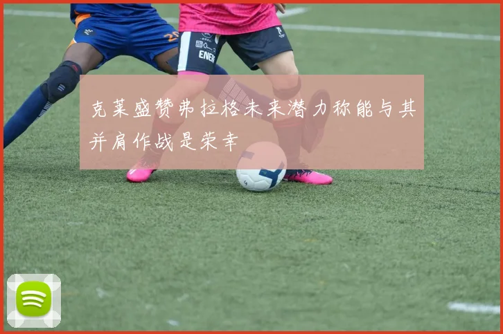 克莱盛赞弗拉格未来潜力称能与其并肩作战是荣幸