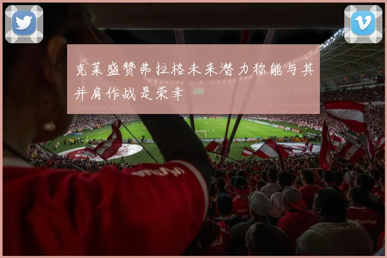 克莱盛赞弗拉格未来潜力称能与其并肩作战是荣幸