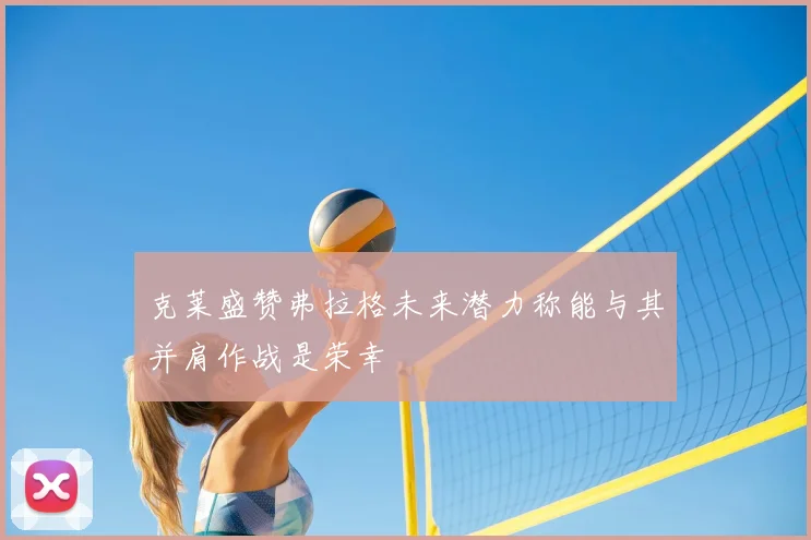 克莱盛赞弗拉格未来潜力称能与其并肩作战是荣幸