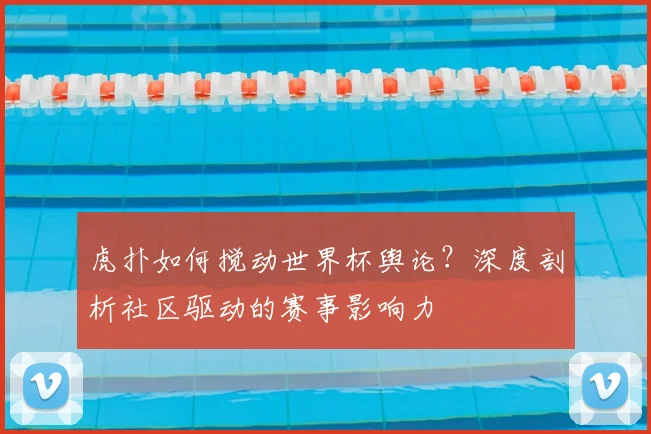 虎扑如何搅动世界杯舆论?深度剖析社区驱动的赛事影响力