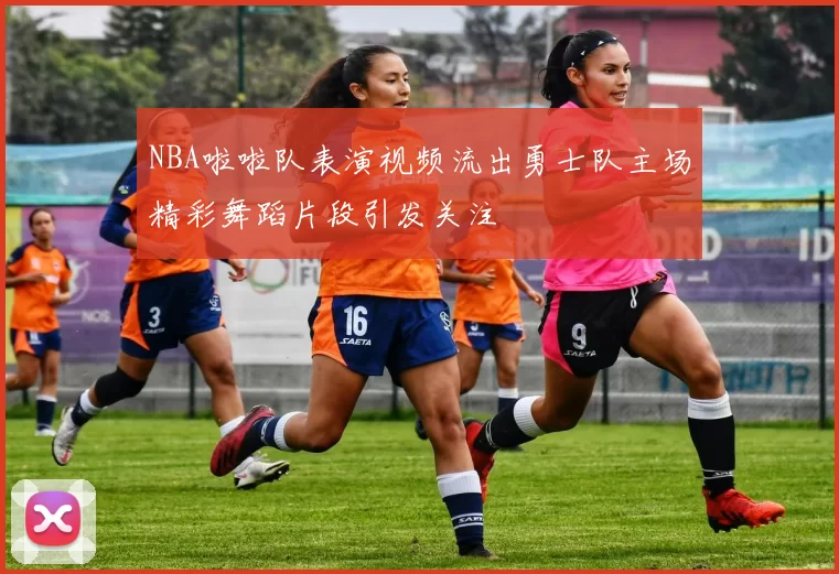 NBA啦啦队表演视频流出勇士队主场精彩舞蹈片段引发关注