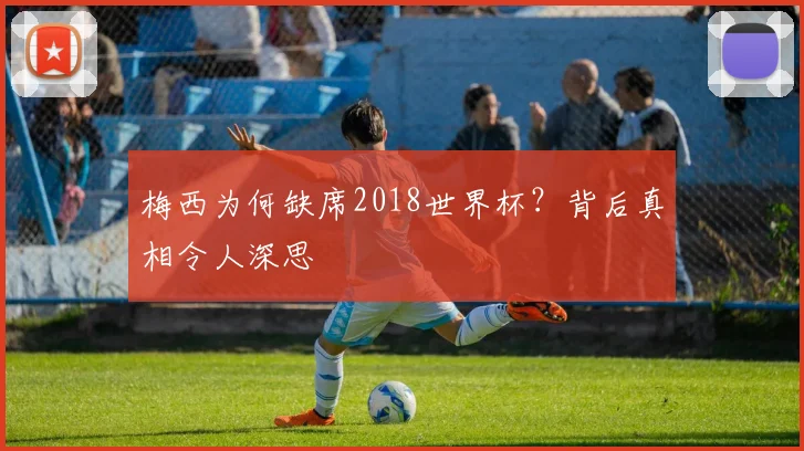 梅西为何缺席2018世界杯？背后真相令人深思