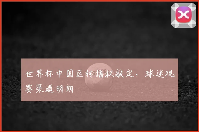 世界杯中国区转播权敲定，球迷观赛渠道明朗