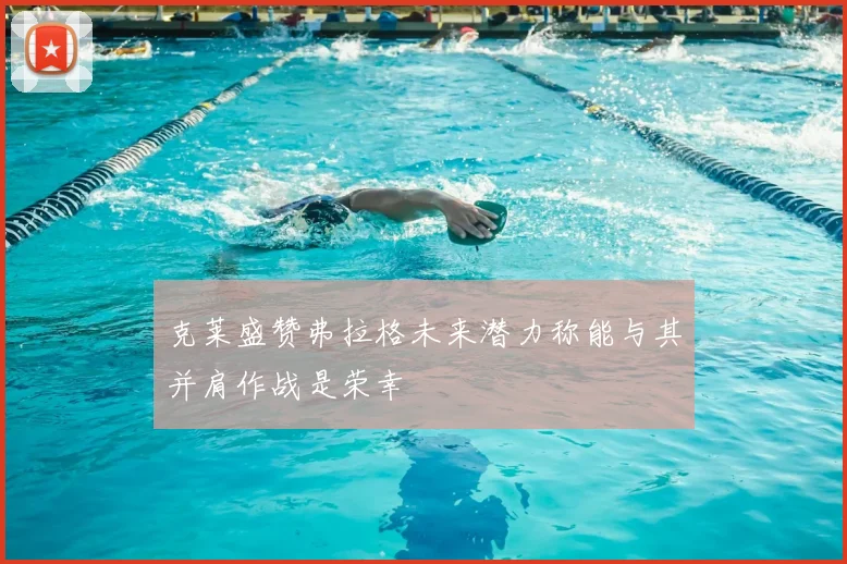 克莱盛赞弗拉格未来潜力称能与其并肩作战是荣幸