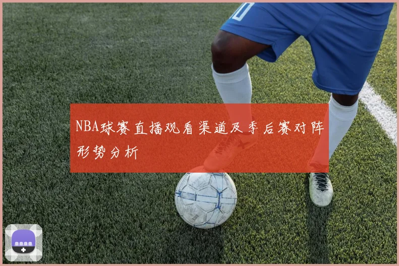 NBA球赛直播观看渠道及季后赛对阵形势分析