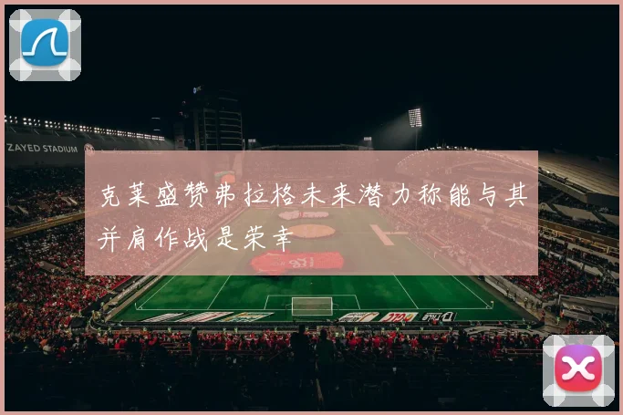 克莱盛赞弗拉格未来潜力称能与其并肩作战是荣幸