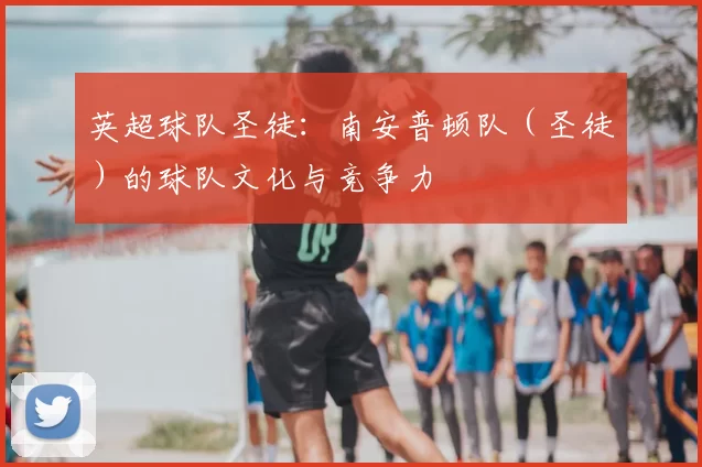 英超球队圣徒：南安普顿队（圣徒）的球队文化与竞争力