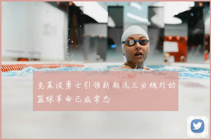 克莱谈勇士引领新潮流三分线外的篮球革命已成常态