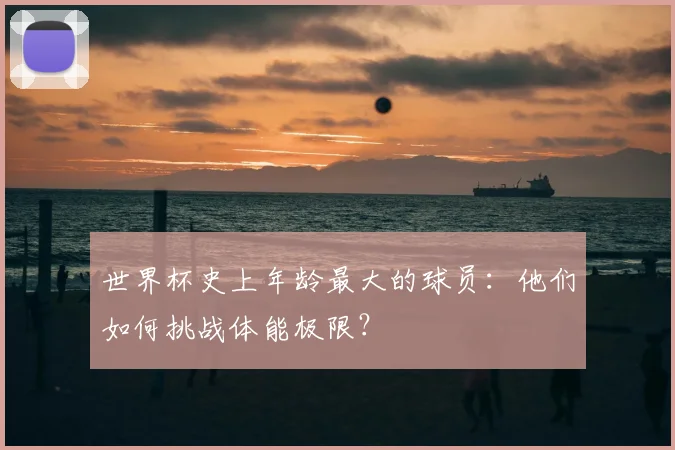 世界杯史上年龄最大的球员:他们如何挑战体能极限?