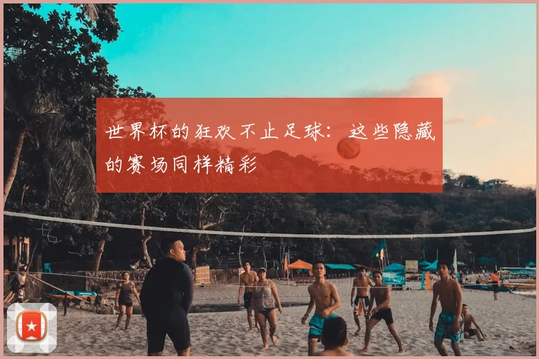 世界杯的狂欢不止足球:这些隐藏的赛场同样精彩