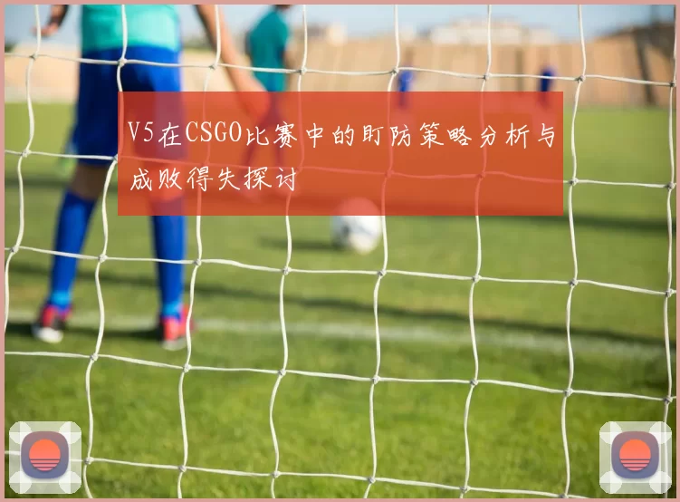 V5在CSGO比赛中的盯防策略分析与成败得失探讨