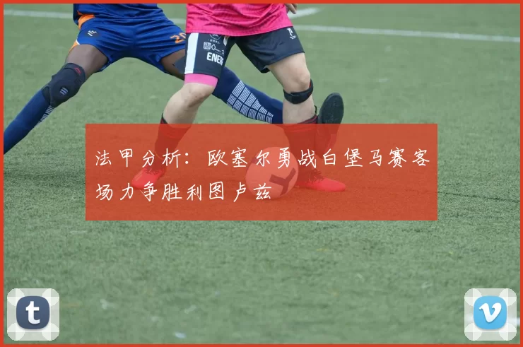 法甲分析：欧塞尔勇战白堡马赛客场力争胜利图卢兹