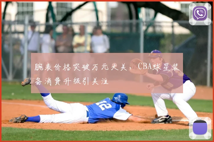 腕表价格突破万元大关，CBA球星装备消费升级引关注