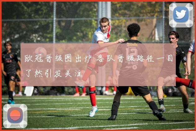 欧冠晋级图出炉 各队晋级路径一目了然引发关注
