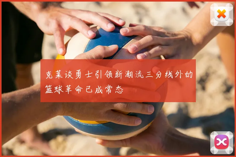 克莱谈勇士引领新潮流三分线外的篮球革命已成常态