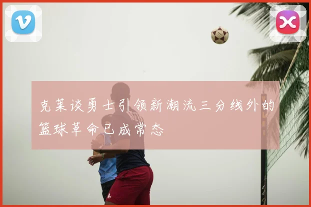 克莱谈勇士引领新潮流三分线外的篮球革命已成常态