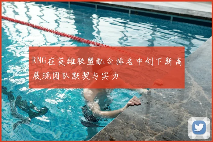 RNG在英雄联盟配合排名中创下新高展现团队默契与实力