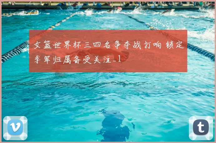 女篮世界杯三四名争夺战打响 锁定季军归属备受关注_1