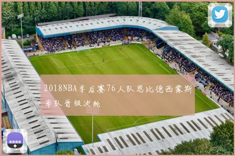 2018NBA季后赛76人队恩比德西蒙斯率队晋级次轮
