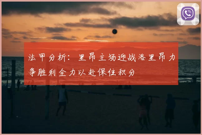法甲分析：里昂主场迎战洛里昂力争胜利全力以赴保住积分