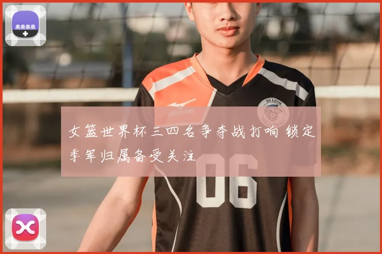 女篮世界杯三四名争夺战打响 锁定季军归属备受关注